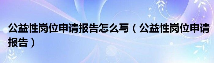 公益性岗位申请报告怎么写（公益性岗位申请报告）