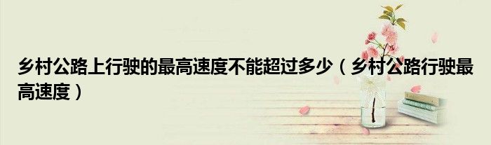 乡村公路上行驶的最高速度不能超过多少（乡村公路行驶最高速度）