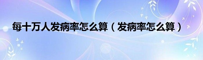 每十万人发病率怎么算（发病率怎么算）