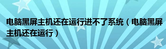 电脑黑屏主机还在运行进不了系统（电脑黑屏主机还在运行）