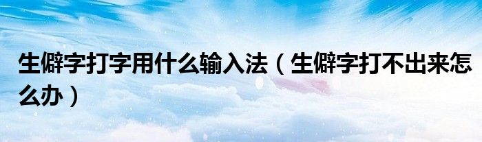 生僻字打字用什么输入法（生僻字打不出来怎么办）
