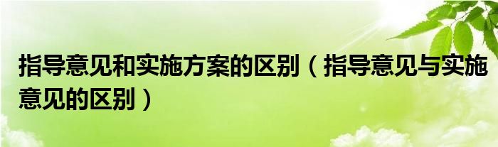 指导意见和实施方案的区别（指导意见与实施意见的区别）