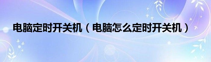 电脑定时开关机（电脑怎么定时开关机）