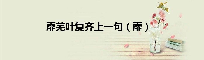 蘼芜叶复齐上一句（蘼）