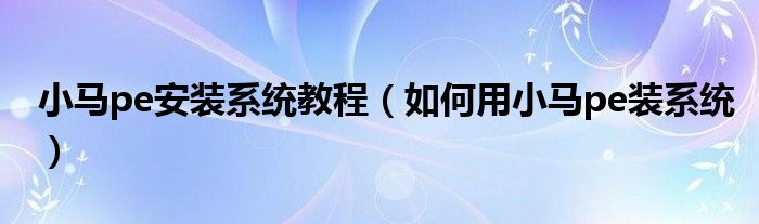 小马pe安装系统教程（如何用小马pe装系统）