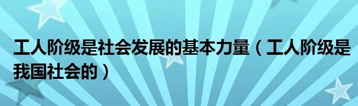 工人阶级是社会发展的基本力量（工人阶级是我国社会的）