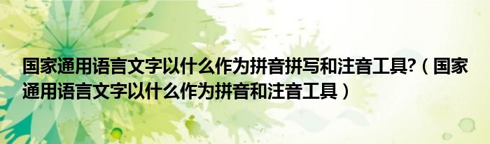 国家通用语言文字以什么作为拼音拼写和注音工具?（国家通用语言文字以什么作为拼音和注音工具）