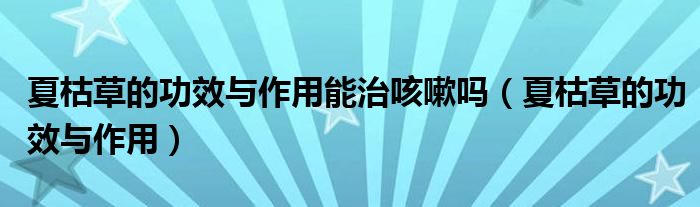 夏枯草的功效与作用能治咳嗽吗（夏枯草的功效与作用）