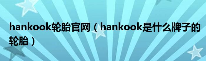 hankook轮胎官网（hankook是什么牌子的轮胎）