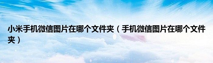 小米手机微信图片在哪个文件夹（手机微信图片在哪个文件夹）