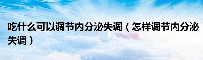 吃什么可以调节内分泌失调（怎样调节内分泌失调）