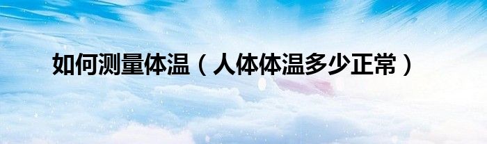 如何测量体温（人体体温多少正常）