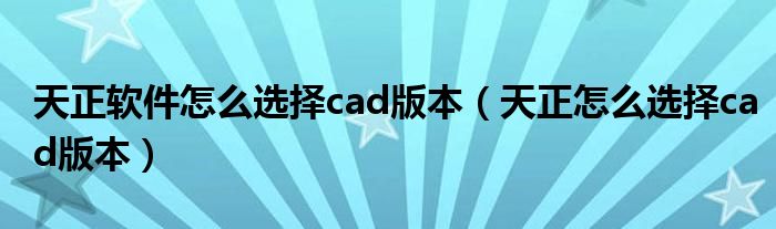 天正软件怎么选择cad版本（天正怎么选择cad版本）