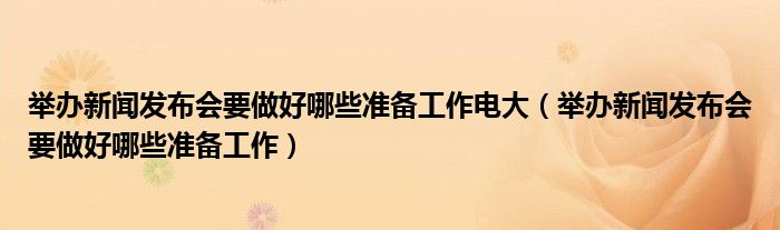 举办新闻发布会要做好哪些准备工作电大（举办新闻发布会要做好哪些准备工作）