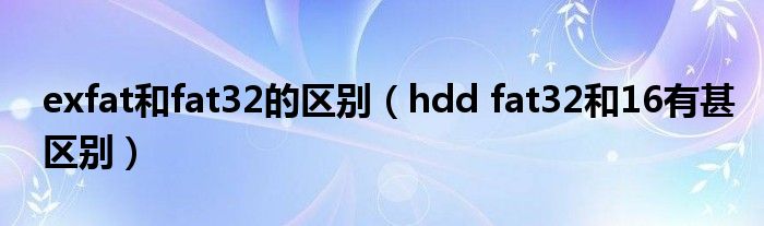 exfat和fat32的区别（hdd fat32和16有甚区别）