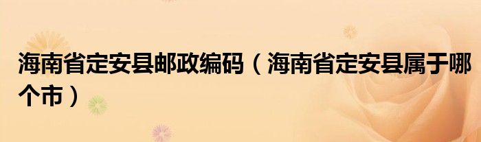 海南省定安县邮政编码（海南省定安县属于哪个市）