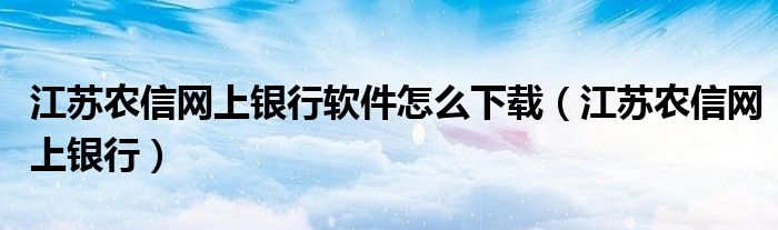 江苏农信网上银行软件怎么下载（江苏农信网上银行）