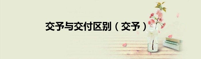 交予与交付区别（交予）