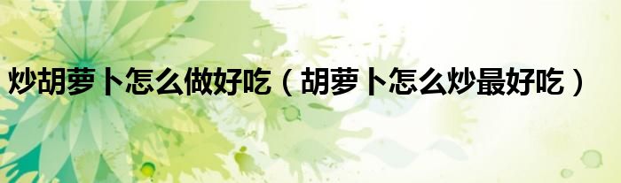 炒胡萝卜怎么做好吃（胡萝卜怎么炒最好吃）