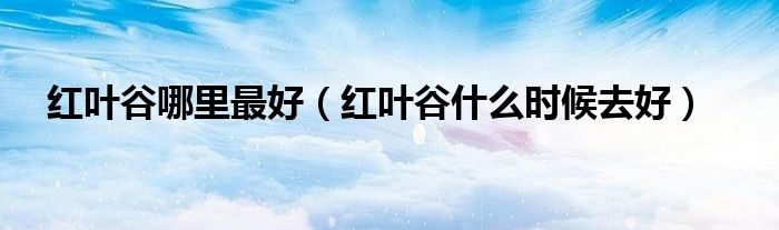 红叶谷哪里最好（红叶谷什么时候去好）