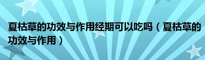 夏枯草的功效与作用经期可以吃吗（夏枯草的功效与作用）