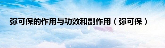 弥可保的作用与功效和副作用（弥可保）