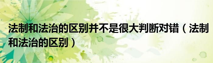 法制和法治的区别并不是很大判断对错（法制和法治的区别）