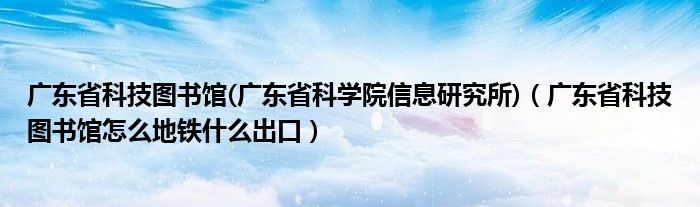 广东省科技图书馆(广东省科学院信息研究所)（广东省科技图书馆怎么地铁什么出口）