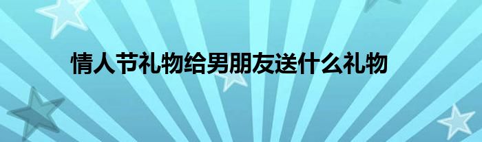 情人节礼物给男朋友送什么礼物