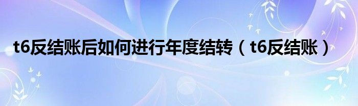 t6反结账后如何进行年度结转（t6反结账）