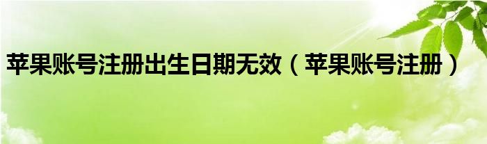 苹果账号注册出生日期无效（苹果账号注册）