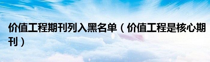 价值工程期刊列入黑名单（价值工程是核心期刊）