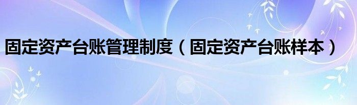 固定资产台账管理制度（固定资产台账样本）