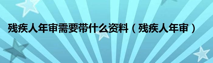 残疾人年审需要带什么资料（残疾人年审）