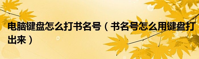 电脑键盘怎么打书名号（书名号怎么用键盘打出来）