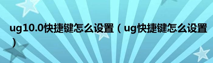 ug10.0快捷键怎么设置（ug快捷键怎么设置）