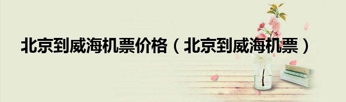 北京到威海机票价格（北京到威海机票）