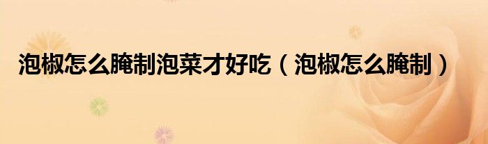 泡椒怎么腌制泡菜才好吃（泡椒怎么腌制）