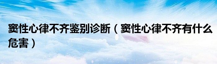 窦性心律不齐鉴别诊断（窦性心律不齐有什么危害）