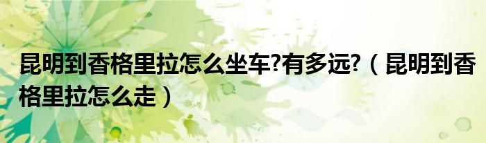 昆明到香格里拉怎么坐车?有多远?（昆明到香格里拉怎么走）