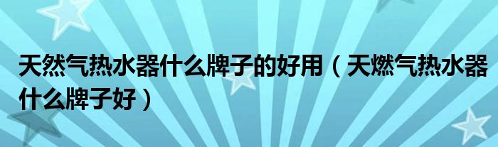 天然气热水器什么牌子的好用（天燃气热水器什么牌子好）