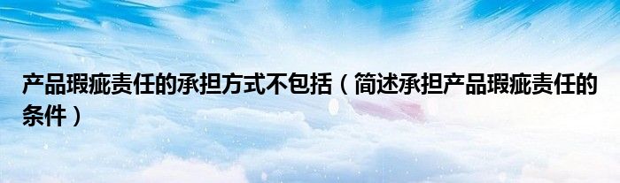 产品瑕疵责任的承担方式不包括（简述承担产品瑕疵责任的条件）