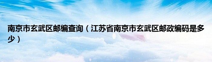 南京市玄武区邮编查询（江苏省南京市玄武区邮政编码是多少）