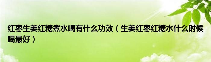 红枣生姜红糖煮水喝有什么功效（生姜红枣红糖水什么时候喝最好）