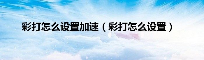 彩打怎么设置加速（彩打怎么设置）