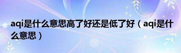 aqi是什么意思高了好还是低了好（aqi是什么意思）