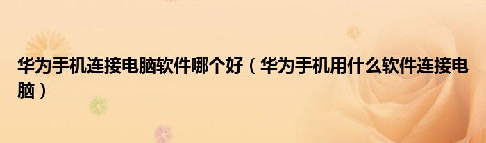华为手机连接电脑软件哪个好（华为手机用什么软件连接电脑）