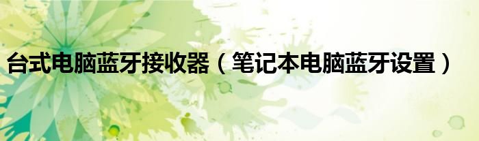 台式电脑蓝牙接收器（笔记本电脑蓝牙设置）