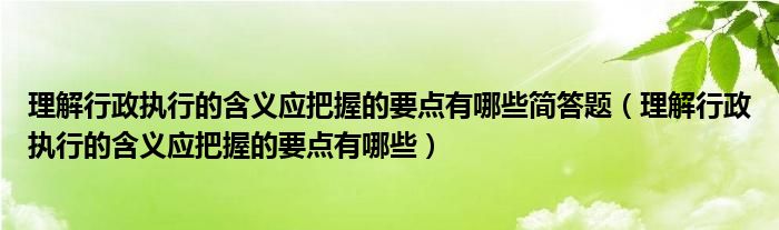 理解行政执行的含义应把握的要点有哪些简答题（理解行政执行的含义应把握的要点有哪些）