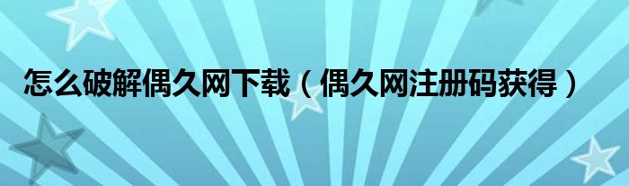 怎么破解偶久网下载（偶久网注册码获得）